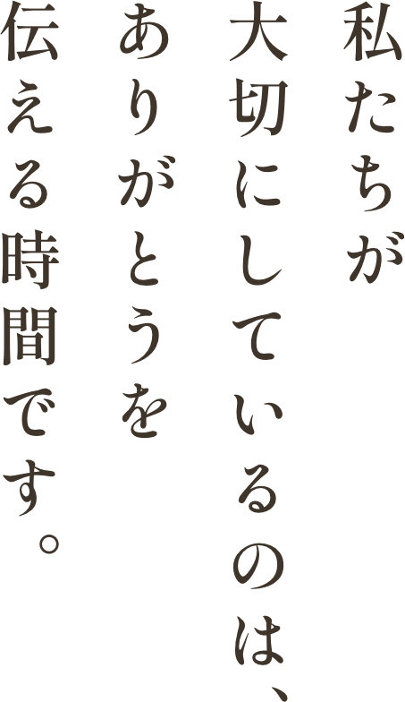 私たちが大切にしているのは、ありがとうを伝える時間です。